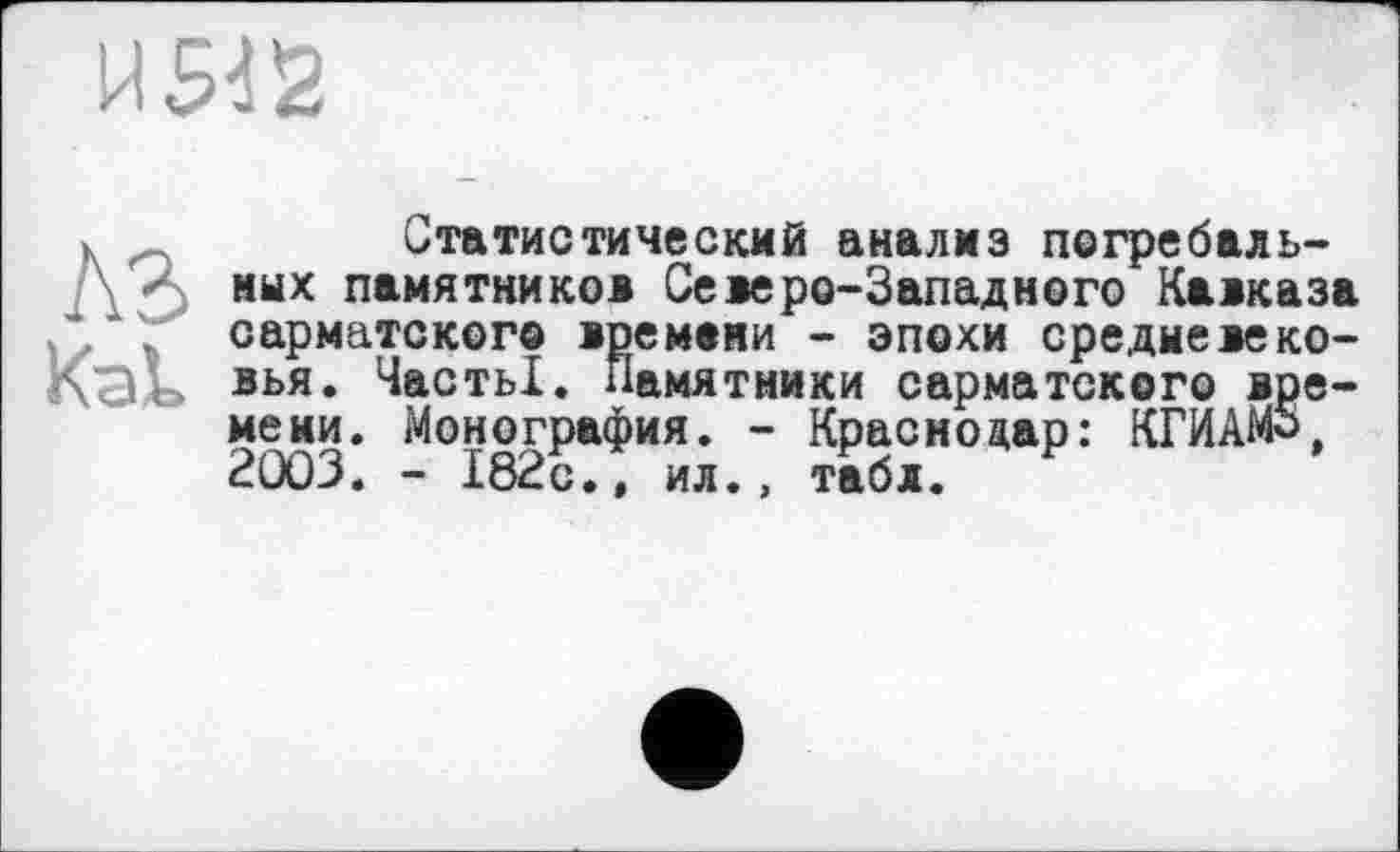 ﻿лз
Как
Статистический анализ погребальних памятников Северо-Западного Кавказа сарматского времени - эпохи средневековья. Часть!. Памятники сарматского времени. Монография. - Краснодар: КГИАМ5, 2003. - 182с.» ил., табл.